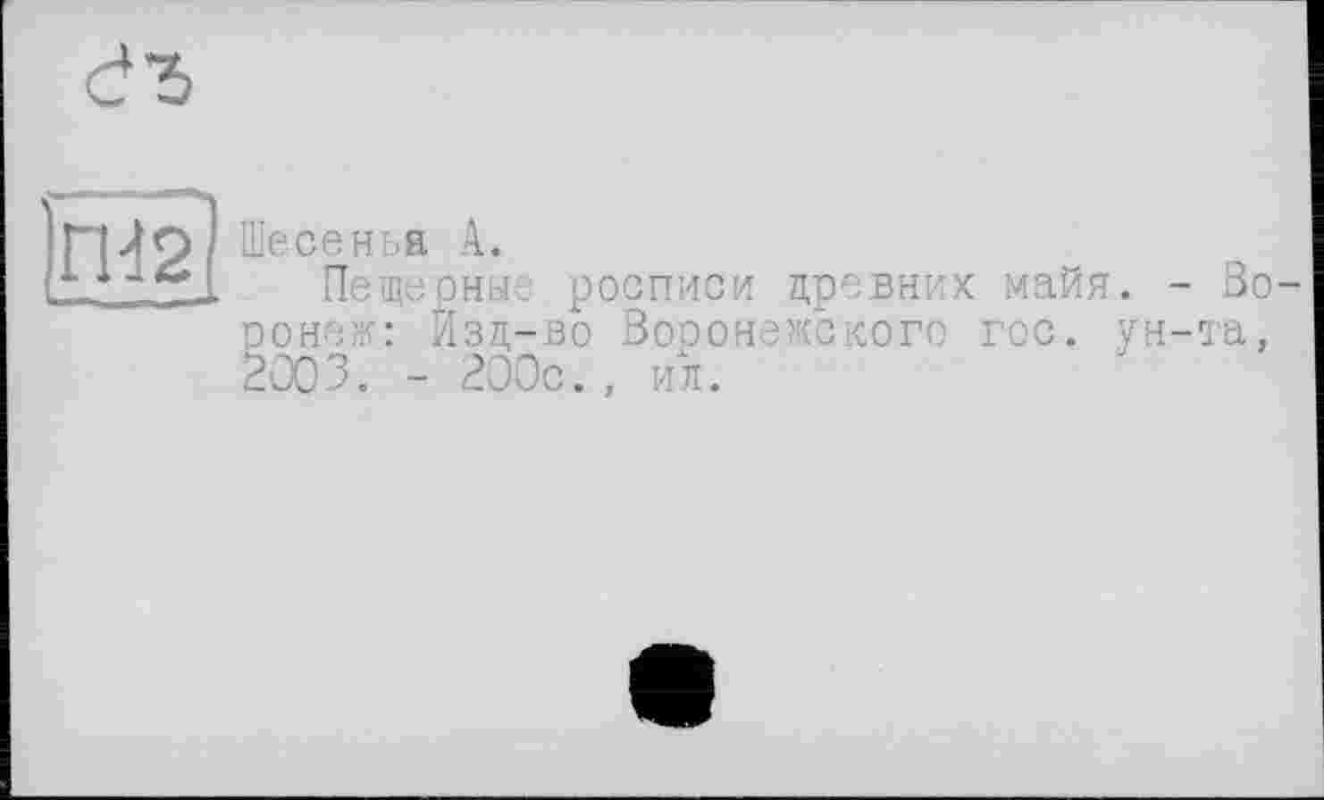 ﻿
ГН2
Шесеньа А.
Пещерные росписи цревних майя. - Воронеж: Йзц-во Воронежского гос. ун-та. 2003. - 200с., ил.